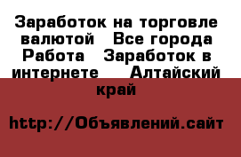 Заработок на торговле валютой - Все города Работа » Заработок в интернете   . Алтайский край